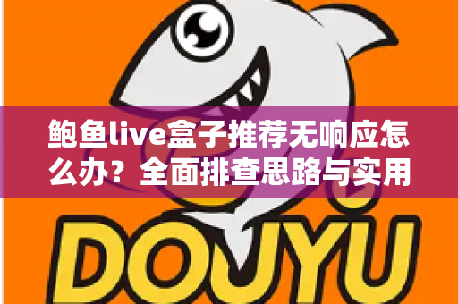 鲍鱼live盒子推荐无响应怎么办？全面排查思路与实用解决方案一文讲透