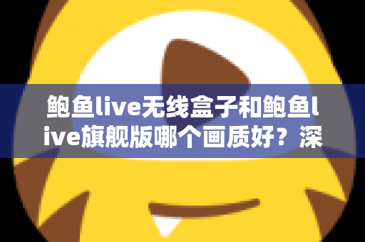 鲍鱼live无线盒子和鲍鱼live旗舰版哪个画质好?深度对比评测帮你选对不踩坑 鲍鱼live无线盒子和鲍鱼live旗舰版哪个画质好?深度对比评测帮你选对不踩坑