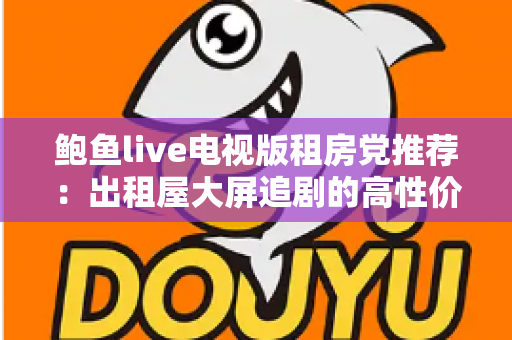 鲍鱼live电视版租房党推荐:出租屋大屏追剧的高性价比观影指南 鲍鱼live电视版租房党推荐:出租屋大屏追剧的高性价比观影指南