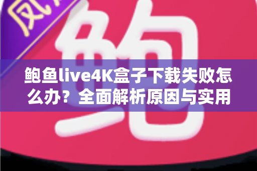 鲍鱼live4K盒子下载失败怎么办？全面解析原因与实用解决方案