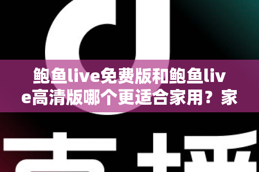 鲍鱼live免费版和鲍鱼live高清版哪个更适合家用？家庭用户选版本全攻略