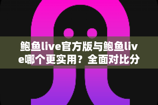 鲍鱼live官方版与鲍鱼live哪个更实用？全面对比分析与选择指南