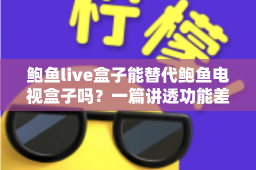 鲍鱼live盒子能替代鲍鱼电视盒子吗?一篇讲透功能差异与选购决策的深度指南 鲍鱼live盒子能替代鲍鱼电视盒子吗?一篇讲透功能差异与选购决策的深度指南
