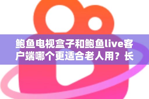 鲍鱼电视盒子和鲍鱼live客户端哪个更适合老人用？长辈家庭影音选购全指南