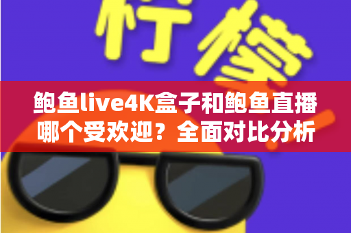 鲍鱼live4K盒子和鲍鱼直播哪个受欢迎？全面对比分析与选购指南