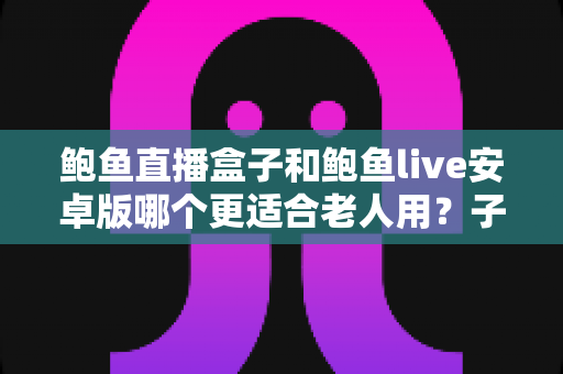 鲍鱼直播盒子和鲍鱼live安卓版哪个更适合老人用?子女必读的长辈观影设备选购与使用全攻略 鲍鱼直播盒子和鲍鱼live安卓版哪个更适合老人用?子女必读的长辈观影设备选购与使用全攻略