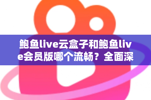 鲍鱼live云盒子和鲍鱼live会员版哪个流畅?全面深度对比与流畅度优化指南 鲍鱼live云盒子和鲍鱼live会员版哪个流畅?全面深度对比与流畅度优化指南