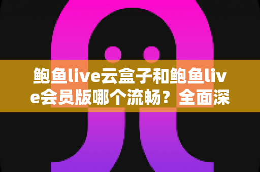 鲍鱼live云盒子和鲍鱼live会员版哪个流畅?全面深度对比与流畅度优化指南 鲍鱼live云盒子和鲍鱼live会员版哪个流畅?全面深度对比与流畅度优化指南