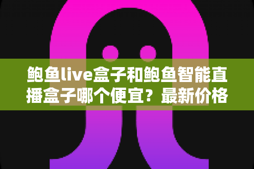 鲍鱼live盒子和鲍鱼智能直播盒子哪个便宜？最新价格对比与高性价比选购指南