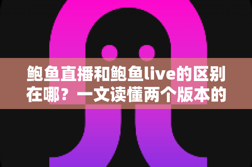 鲍鱼直播和鲍鱼live的区别在哪?一文读懂两个版本的核心差异与选择指南 鲍鱼直播和鲍鱼live的区别在哪?一文读懂两个版本的核心差异与选择指南