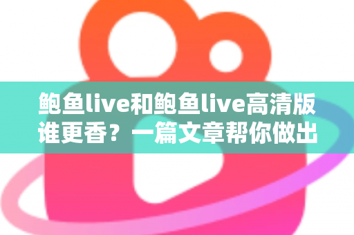 鲍鱼live和鲍鱼live高清版谁更香?一篇文章帮你做出最佳选择 鲍鱼live和鲍鱼live高清版谁更香?一篇文章帮你做出最佳选择