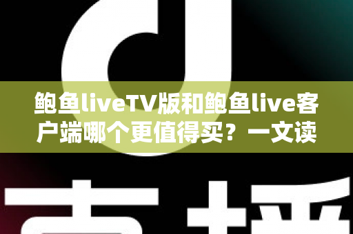 鲍鱼liveTV版和鲍鱼live客户端哪个更值得买？一文读懂两大版本差异，帮你省下冤枉钱