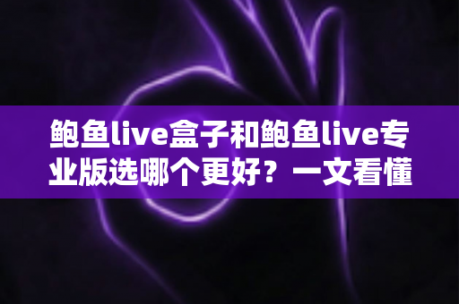 鲍鱼live盒子和鲍鱼live专业版选哪个更好?一文看懂差异,选对不踩坑 鲍鱼live盒子和鲍鱼live专业版选哪个更好?一文看懂差异,选对不踩坑