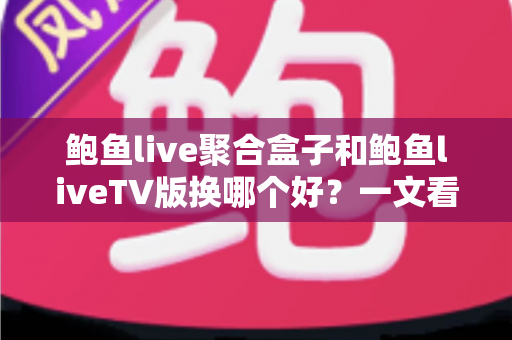 鲍鱼live聚合盒子和鲍鱼liveTV版换哪个好？一文看懂核心差异，选对不花冤枉钱