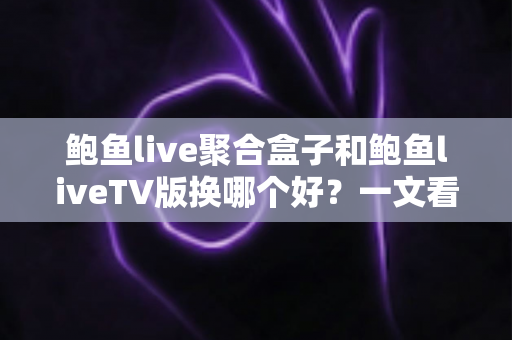 鲍鱼live聚合盒子和鲍鱼liveTV版换哪个好？一文看懂核心差异，选对不花冤枉钱