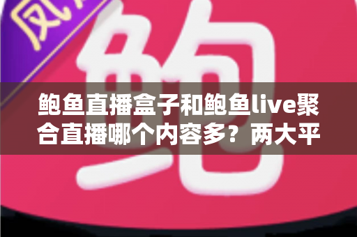 鲍鱼直播盒子和鲍鱼live聚合直播哪个内容多？两大平台内容丰富度全面对比与选择指南