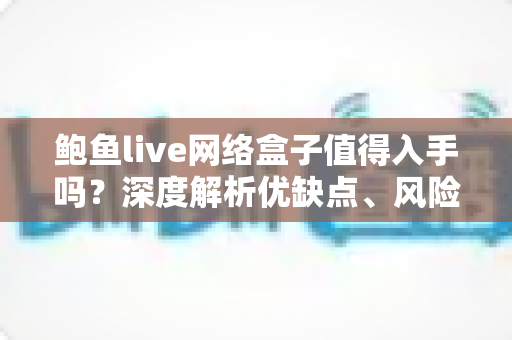 鲍鱼live网络盒子值得入手吗?深度解析优缺点、风险与选购建议 鲍鱼live网络盒子值得入手吗?深度解析优缺点、风险与选购建议
