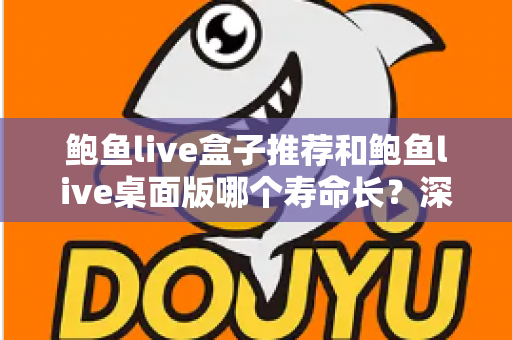 鲍鱼live盒子推荐和鲍鱼live桌面版哪个寿命长？深度对比分析与实用选购指南