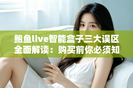 鲍鱼live智能盒子三大误区全面解读:购买前你必须知道的真相与避坑指南 鲍鱼live智能盒子三大误区全面解读:购买前你必须知道的真相与避坑指南