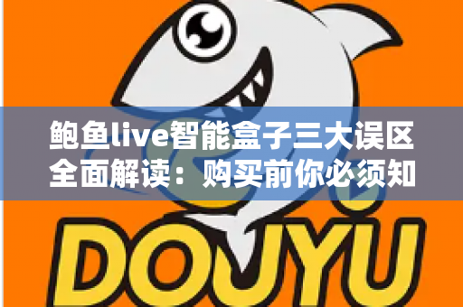鲍鱼live智能盒子三大误区全面解读:购买前你必须知道的真相与避坑指南 鲍鱼live智能盒子三大误区全面解读:购买前你必须知道的真相与避坑指南