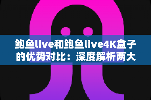 鲍鱼live和鲍鱼live4K盒子的优势对比:深度解析两大观看方案,帮你选出最适合的选择 鲍鱼live和鲍鱼live4K盒子的优势对比:深度解析两大观看方案,帮你选出最适合的选择