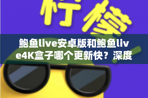 鲍鱼live安卓版和鲍鱼live4K盒子哪个更新快？深度解析两大版本的更新速度与选择建议