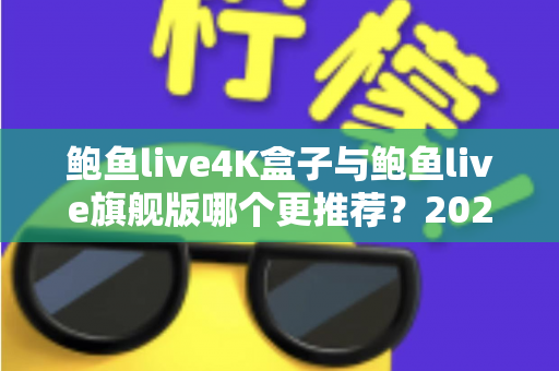 鲍鱼live4K盒子与鲍鱼live旗舰版哪个更推荐?2025最全选购对比指南,帮你一次选对电视盒子 鲍鱼live4K盒子与鲍鱼live旗舰版哪个更推荐?2025最全选购对比指南,帮你一次选对电视盒子
