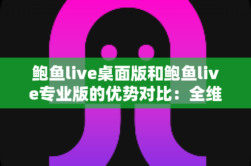鲍鱼live桌面版和鲍鱼live专业版的优势对比：全维度解析，帮你选对直播利器