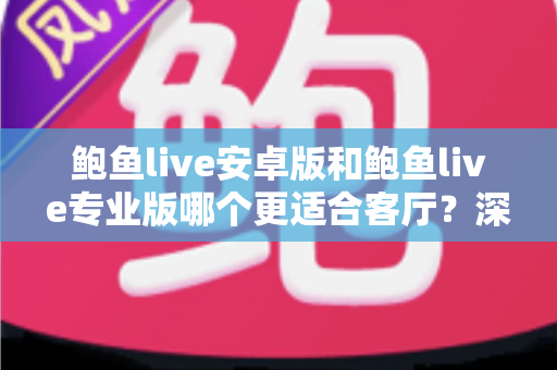 鲍鱼live安卓版和鲍鱼live专业版哪个更适合客厅？深度对比帮你选对大屏观影方案