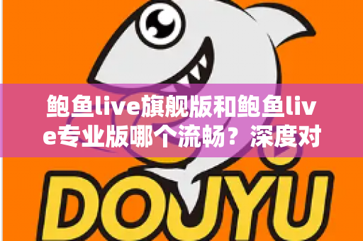 鲍鱼live旗舰版和鲍鱼live专业版哪个流畅？深度对比分析与实用选择指南