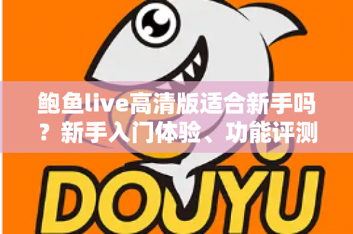 鲍鱼live高清版适合新手吗?新手入门体验、功能评测与快速上手全攻略 鲍鱼live高清版适合新手吗?新手入门体验、功能评测与快速上手全攻略