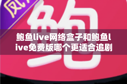 鲍鱼live网络盒子和鲍鱼live免费版哪个更适合追剧？剧迷必读的深度对比与选购指南