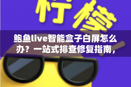 鲍鱼live智能盒子白屏怎么办?一站式排查修复指南,让您的观影体验快速恢复正常 鲍鱼live智能盒子白屏怎么办?一站式排查修复指南,让您的观影体验快速恢复正常
