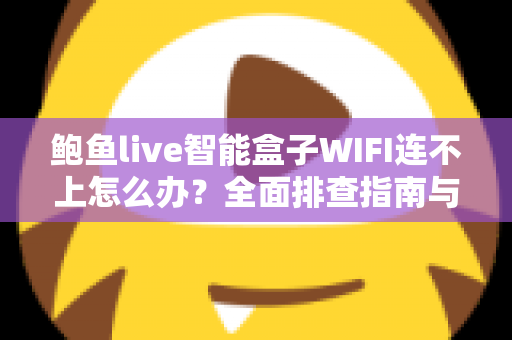 鲍鱼live智能盒子WIFI连不上怎么办?全面排查指南与实用解决方案轻松搞定网络难题 鲍鱼live智能盒子WIFI连不上怎么办?全面排查指南与实用解决方案轻松搞定网络难题