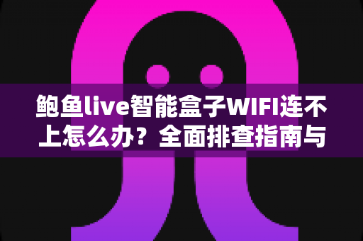 鲍鱼live智能盒子WIFI连不上怎么办？全面排查指南与实用解决方案轻松搞定网络难题