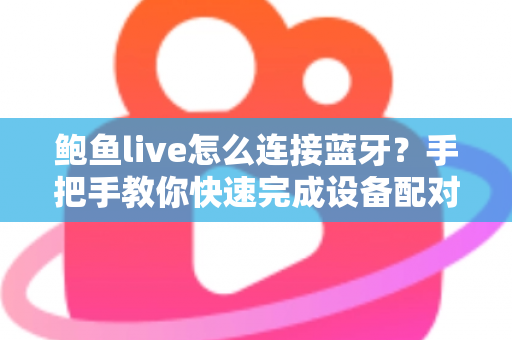 鲍鱼live怎么连接蓝牙？手把手教你快速完成设备配对的实用指南
