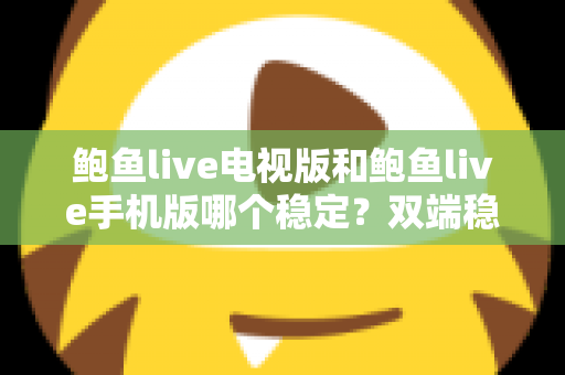 鲍鱼live电视版和鲍鱼live手机版哪个稳定？双端稳定性深度对比与选择全攻略