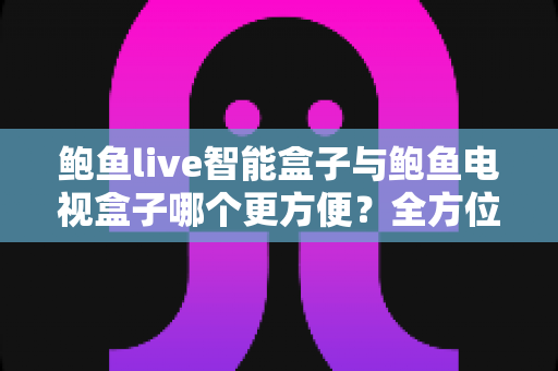 鲍鱼live智能盒子与鲍鱼电视盒子哪个更方便？全方位对比帮你选对家庭影音设备
