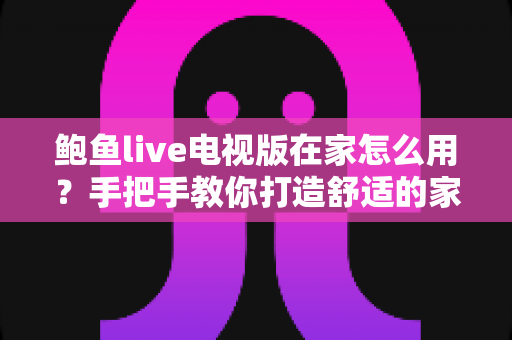 鲍鱼live电视版在家怎么用？手把手教你打造舒适的家庭大屏观影体验