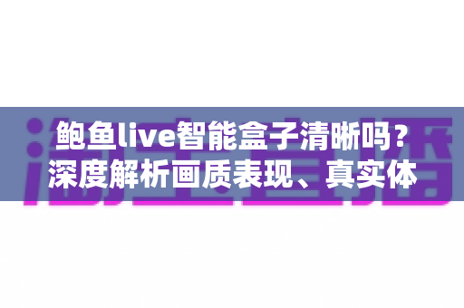 鲍鱼live智能盒子清晰吗?深度解析画质表现、真实体验与实用选购建议 鲍鱼live智能盒子清晰吗?深度解析画质表现、真实体验与实用选购建议