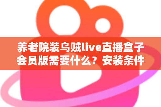 养老院装乌贼live直播盒子会员版需要什么？安装条件、准备清单与实操指南一文读懂