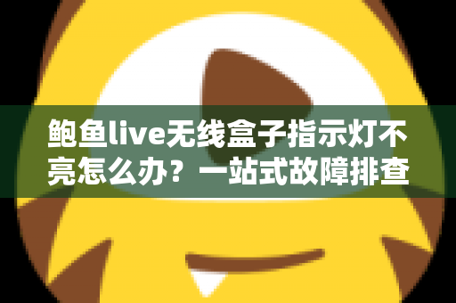 鲍鱼live无线盒子指示灯不亮怎么办？一站式故障排查与解决方案完全指南