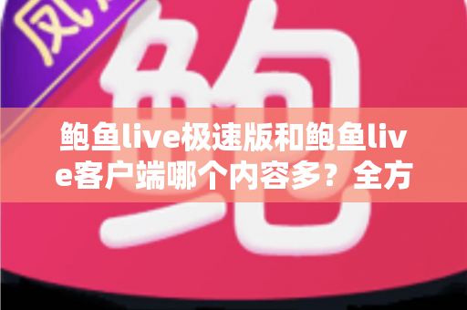鲍鱼live极速版和鲍鱼live客户端哪个内容多？全方位深度对比解析，帮你一次性选对版本