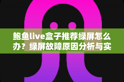 鲍鱼live盒子推荐绿屏怎么办?绿屏故障原因分析与实用解决方案完全指南 鲍鱼live盒子推荐绿屏怎么办?绿屏故障原因分析与实用解决方案完全指南