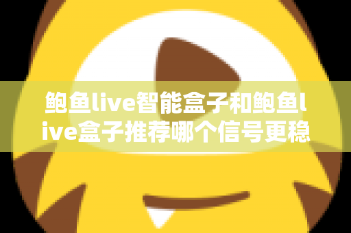 鲍鱼live智能盒子和鲍鱼live盒子推荐哪个信号更稳定?深度对比与选购全攻略 鲍鱼live智能盒子和鲍鱼live盒子推荐哪个信号更稳定?深度对比与选购全攻略
