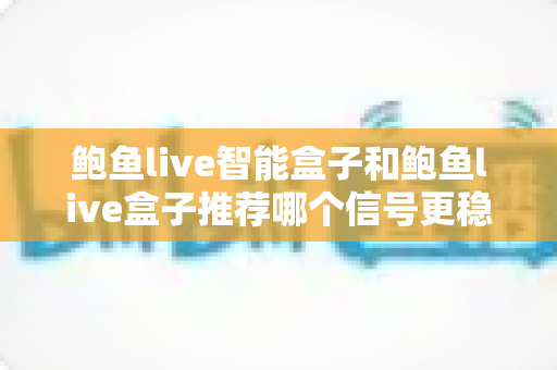 鲍鱼live智能盒子和鲍鱼live盒子推荐哪个信号更稳定?深度对比与选购全攻略 鲍鱼live智能盒子和鲍鱼live盒子推荐哪个信号更稳定?深度对比与选购全攻略