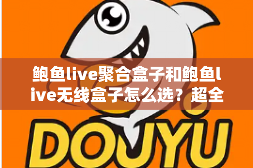 鲍鱼live聚合盒子和鲍鱼live无线盒子怎么选？超全选购指南：核心差异、场景分析与避坑建议一文讲透