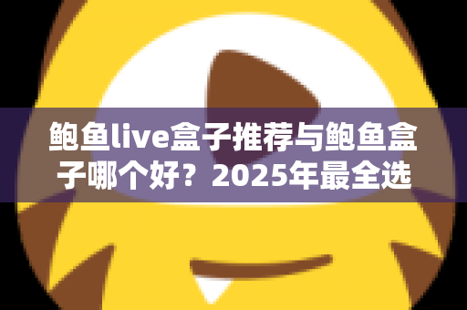 鲍鱼live盒子推荐与鲍鱼盒子哪个好？2025年最全选购对比指南，一文看懂两大盒子的真实差距