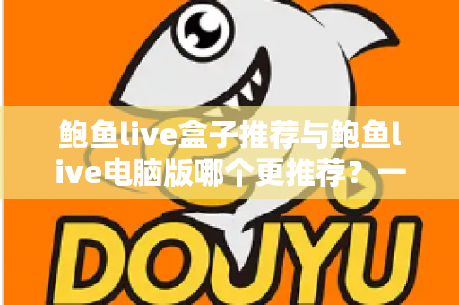 鲍鱼live盒子推荐与鲍鱼live电脑版哪个更推荐?一篇讲透选择思路的实用指南 鲍鱼live盒子推荐与鲍鱼live电脑版哪个更推荐?一篇讲透选择思路的实用指南