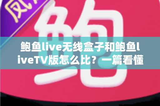 鲍鱼live无线盒子和鲍鱼liveTV版怎么比?一篇看懂两大版本核心差异与选购全攻略 鲍鱼live无线盒子和鲍鱼liveTV版怎么比?一篇看懂两大版本核心差异与选购全攻略